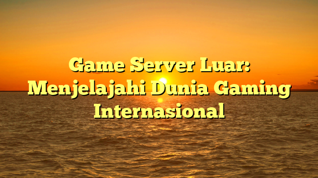 Game Server Luar: Menjelajahi Dunia Gaming Internasional