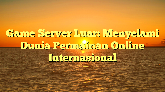 Game Server Luar: Menyelami Dunia Permainan Online Internasional