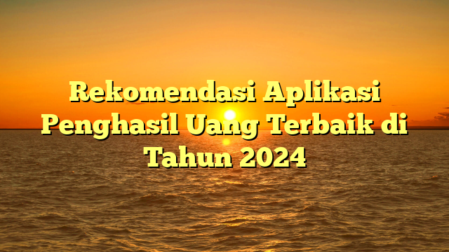 Rekomendasi Aplikasi Penghasil Uang Terbaik di Tahun 2024