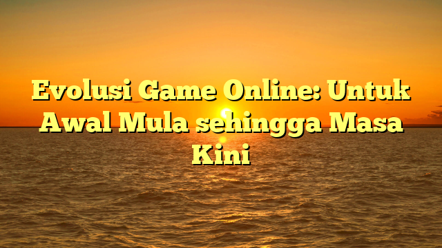 Evolusi Game Online: Untuk Awal Mula sehingga Masa Kini