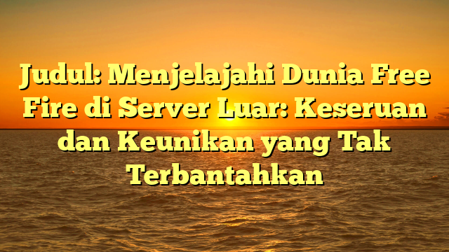 Menjelajahi Dunia Free Fire di Server Luar: Keseruan dan Keunikan yang Tak Terbantahkan