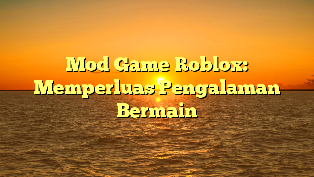 Mod Game Roblox: Memperluas Pengalaman Bermain