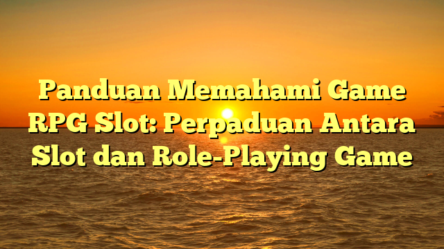 Panduan Memahami Game RPG Slot: Perpaduan Antara Slot dan Role-Playing Game