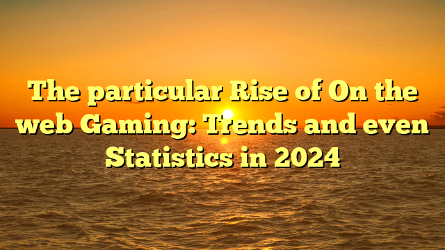 The particular Rise of On the web Gaming: Trends and even Statistics in 2024