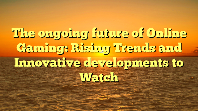 The ongoing future of Online Gaming: Rising Trends and Innovative developments to Watch