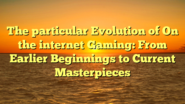 The particular Evolution of On the internet Gaming: From Earlier Beginnings to Current Masterpieces