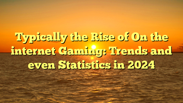 Typically the Rise of On the internet Gaming: Trends and even Statistics in 2024