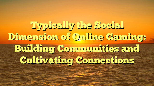 Typically the Social Dimension of Online Gaming: Building Communities and Cultivating Connections