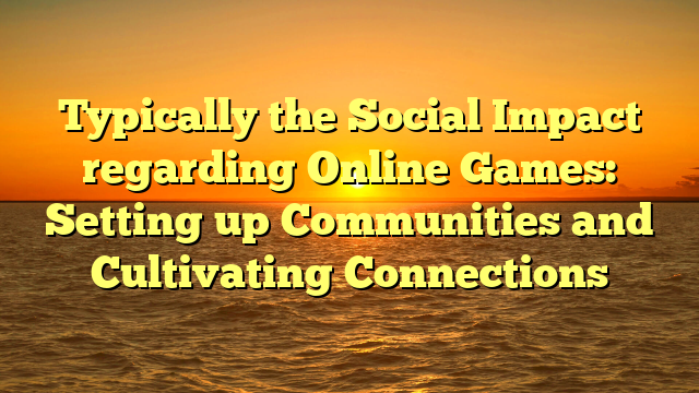 Typically the Social Impact regarding Online Games: Setting up Communities and Cultivating Connections