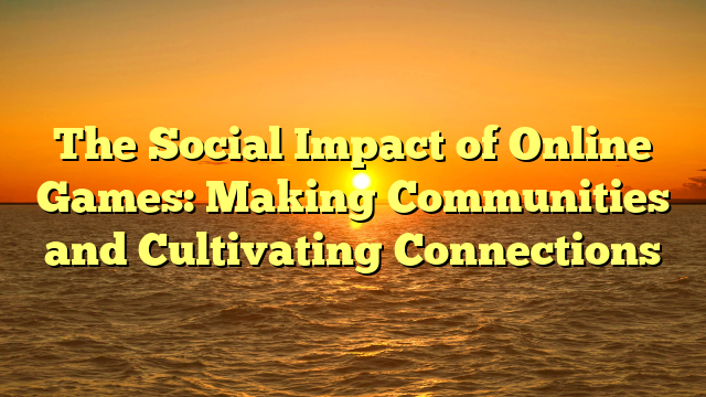 The Social Impact of Online Games: Making Communities and Cultivating Connections