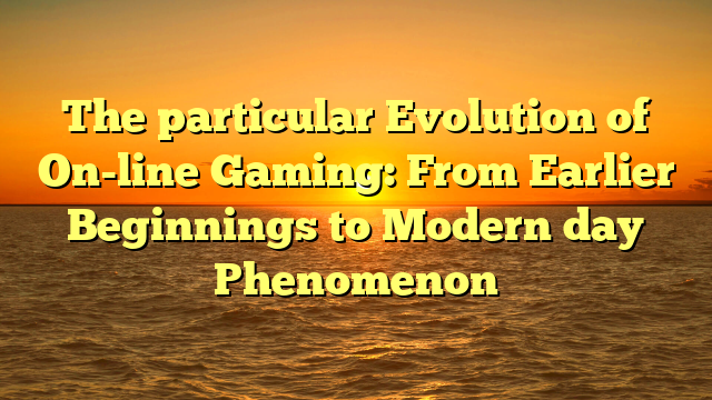 The particular Evolution of On-line Gaming: From Earlier Beginnings to Modern day Phenomenon