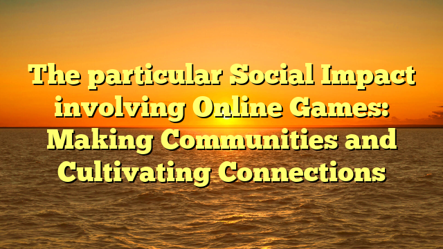 The particular Social Impact involving Online Games: Making Communities and Cultivating Connections