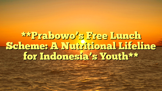 **Prabowo’s Free Lunch Scheme: A Nutritional Lifeline for Indonesia’s Youth**