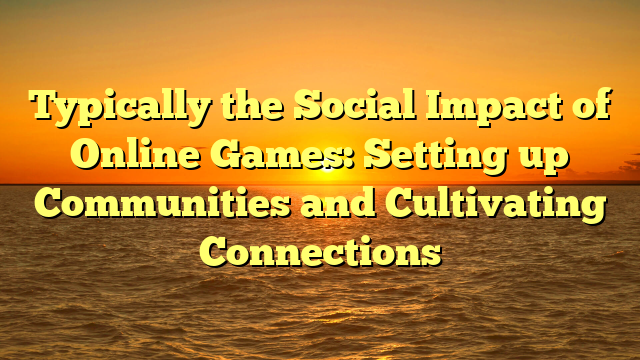 Typically the Social Impact of Online Games: Setting up Communities and Cultivating Connections