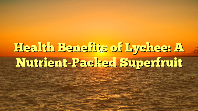 Health Benefits of Lychee: A Nutrient-Packed Superfruit